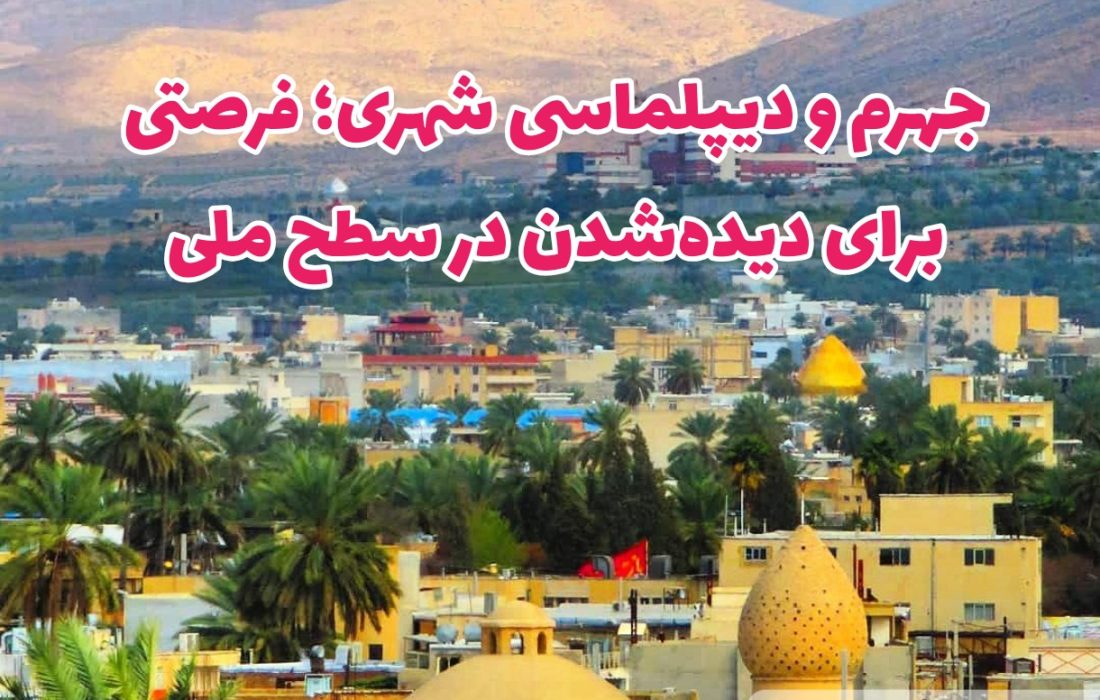 جهرم و دیپلماسی شهری؛ فرصتی برای دیده‌شدن در سطح ملی