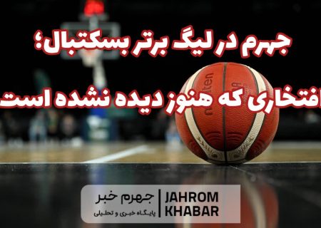 جهرم در لیگ برتر بسکتبال؛ افتخاری که هنوز دیده نشده است