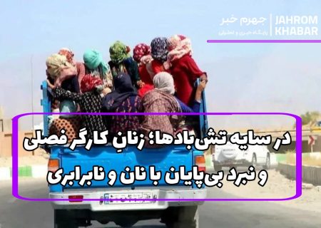 در سایه تش‌بادها؛ زنانِ کارگر فصلی و نبرد بی‌پایان با نان و نابرابری
