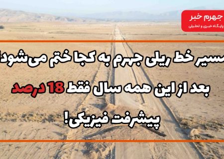 مسیر خط ریلی جهرم به کجا ختم می‌شود؟/ بعد از این همه سال فقط 18 درصد پیشرفت فیزیکی!
