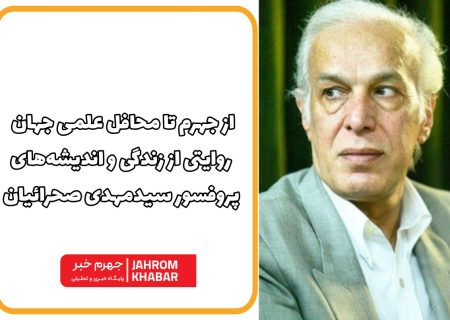 از جهرم تا محافل علمی جهان؛ روایتی از زندگی و اندیشه‌های پروفسور سیدمهدی صحرائیان